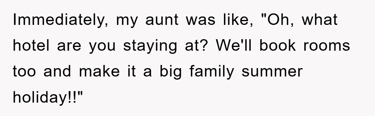 Immediately, my aunt was like, "Oh, what hotel are you staying at? We'll book rooms too and make it a big family summer holiday!!"