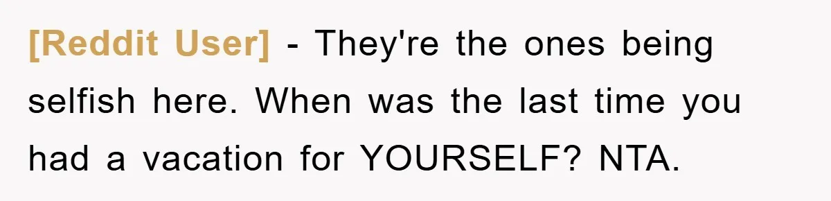 [Reddit User] − They're the ones being selfish here. When was the last time you had a vacation for YOURSELF? NTA.
