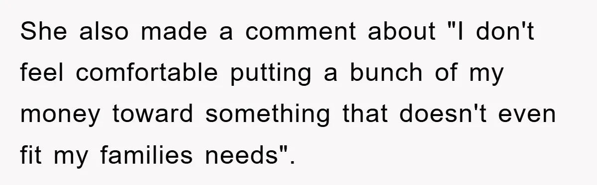 She also made a comment about "I don't feel comfortable putting a bunch of my money toward something that doesn't even fit my families needs".