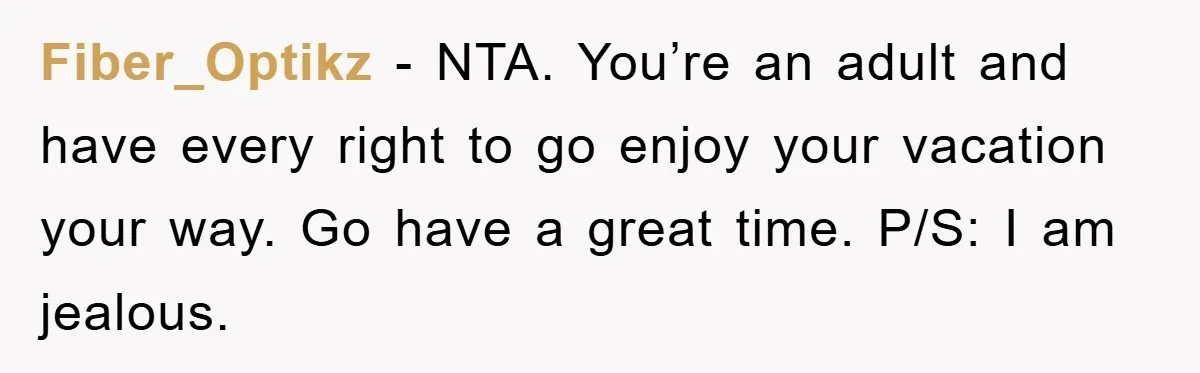 Fiber_Optikz − NTA. You’re an adult and have every right to go enjoy your vacation your way. Go have a great time. P/S: I am jealous.
