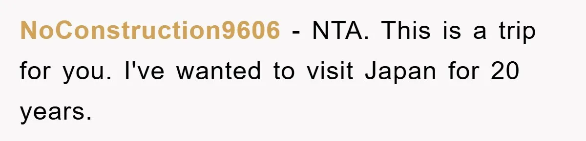 NoConstruction9606 − NTA. This is a trip for you. I've wanted to visit Japan for 20 years.
