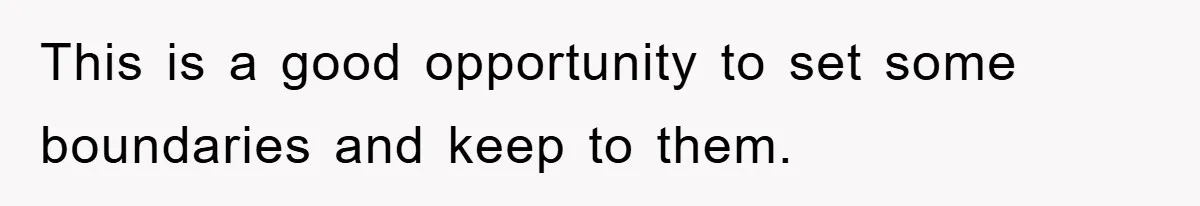This is a good opportunity to set some boundaries and keep to them.