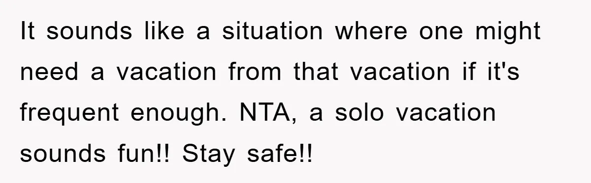 It sounds like a situation where one might need a vacation from that vacation if it's frequent enough. NTA, a solo vacation sounds fun!! Stay safe!!