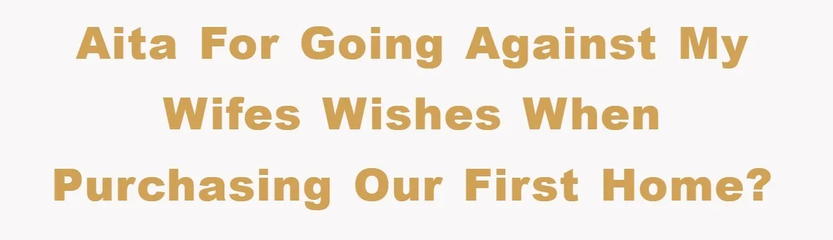 AITA for going against my wifes wishes when purchasing our first home?