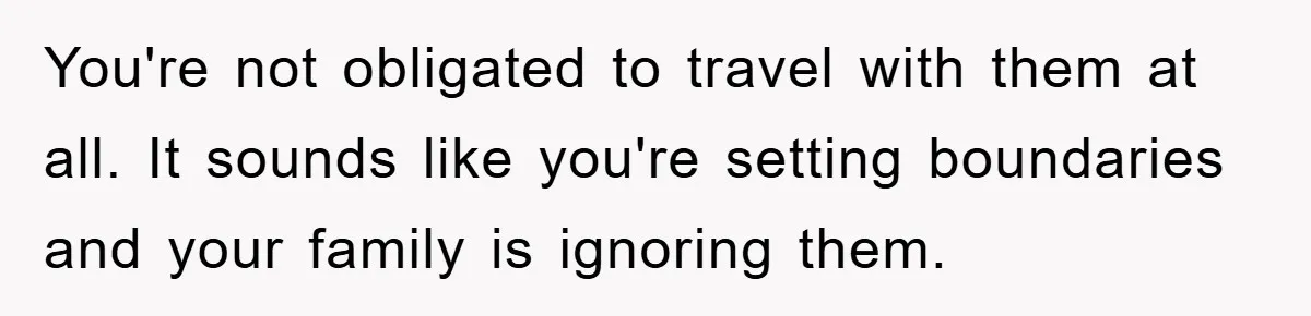 You're not obligated to travel with them at all. It sounds like you're setting boundaries and your family is ignoring them.