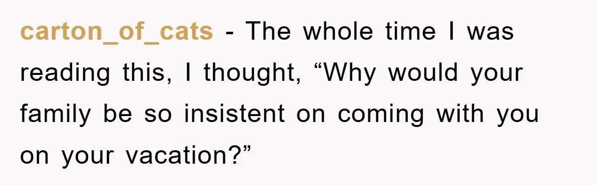 carton_of_cats − The whole time I was reading this, I thought, “Why would your family be so insistent on coming with you on your vacation?”