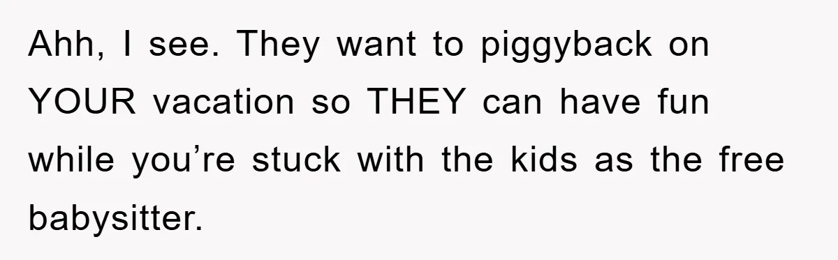 Ahh, I see. They want to piggyback on YOUR vacation so THEY can have fun while you’re stuck with the kids as the free babysitter.