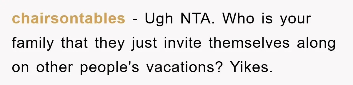 chairsontables − Ugh NTA. Who is your family that they just invite themselves along on other people's vacations? Yikes.