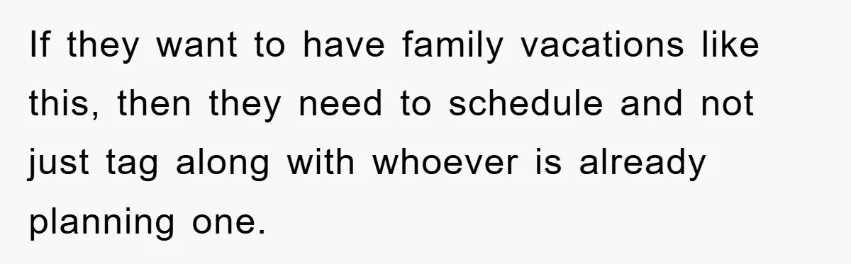 If they want to have family vacations like this, then they need to schedule and not just tag along with whoever is already planning one.