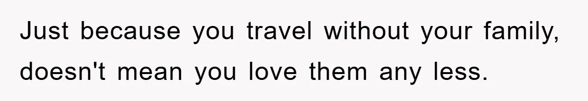 Just because you travel without your family, doesn't mean you love them any less.