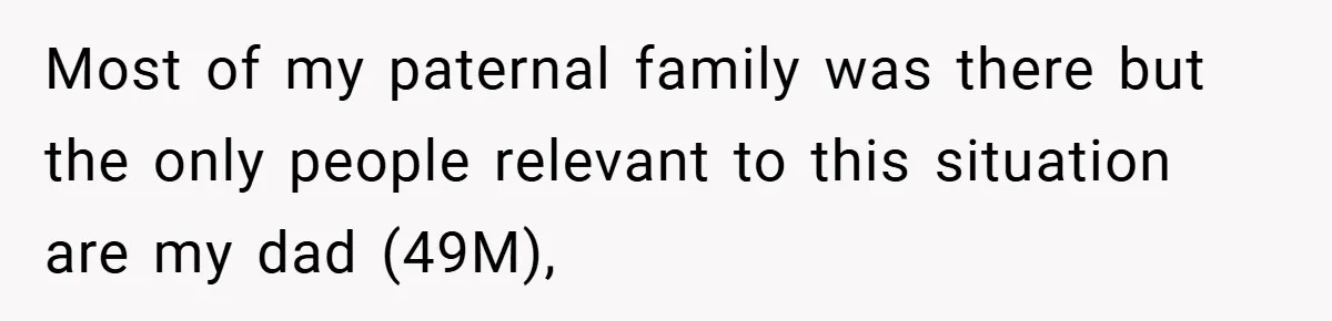 Most of my paternal family was there but the only people relevant to this situation are my dad (49M),