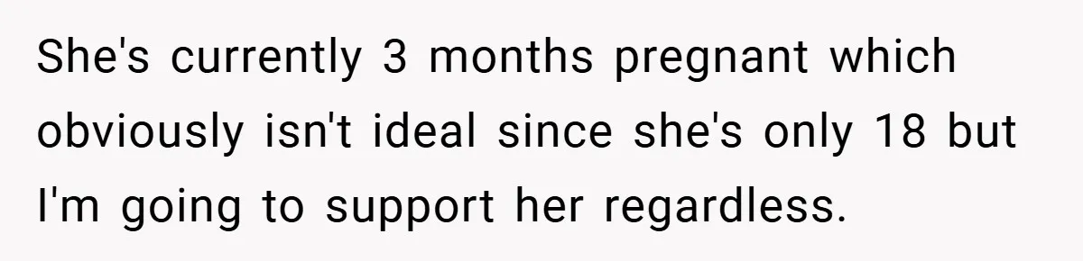 She's currently 3 months pregnant which obviously isn't ideal since she's only 18 but I'm going to support her regardless.