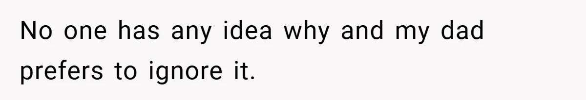 No one has any idea why and my dad prefers to ignore it.