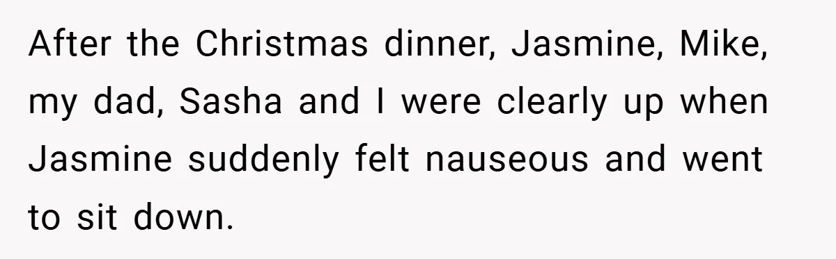 After the Christmas dinner, Jasmine, Mike, my dad, Sasha and I were clearly up when Jasmine suddenly felt nauseous and went to sit down.