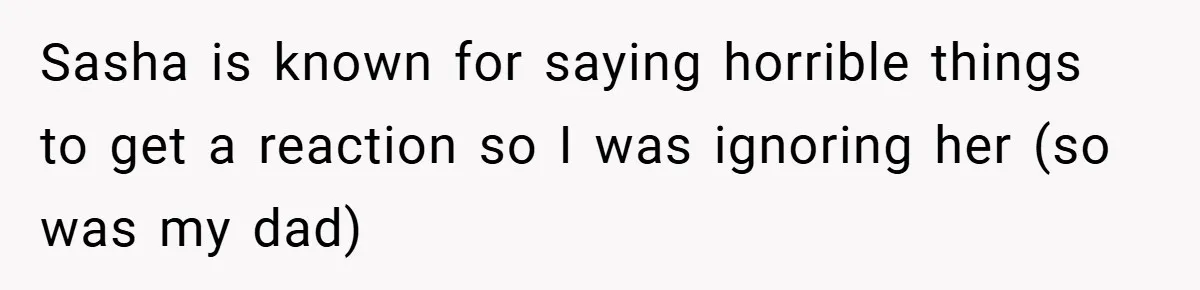 Sasha is known for saying horrible things to get a reaction so I was ignoring her (so was my dad)