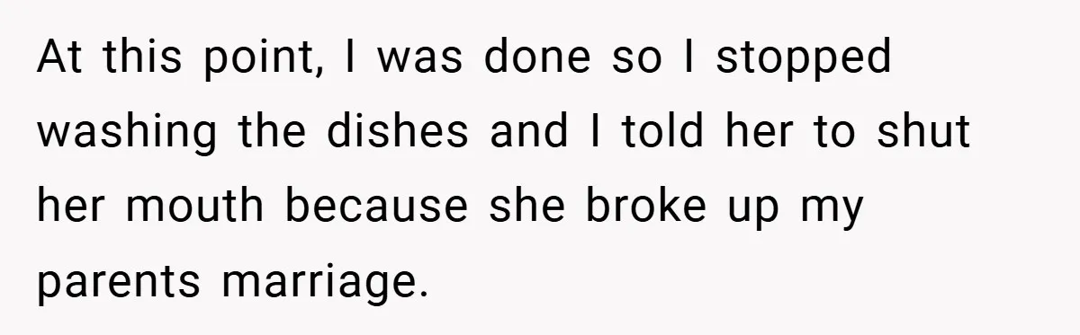 At this point, I was done so I stopped washing the dishes and I told her to shut her mouth because she broke up my parents marriage.