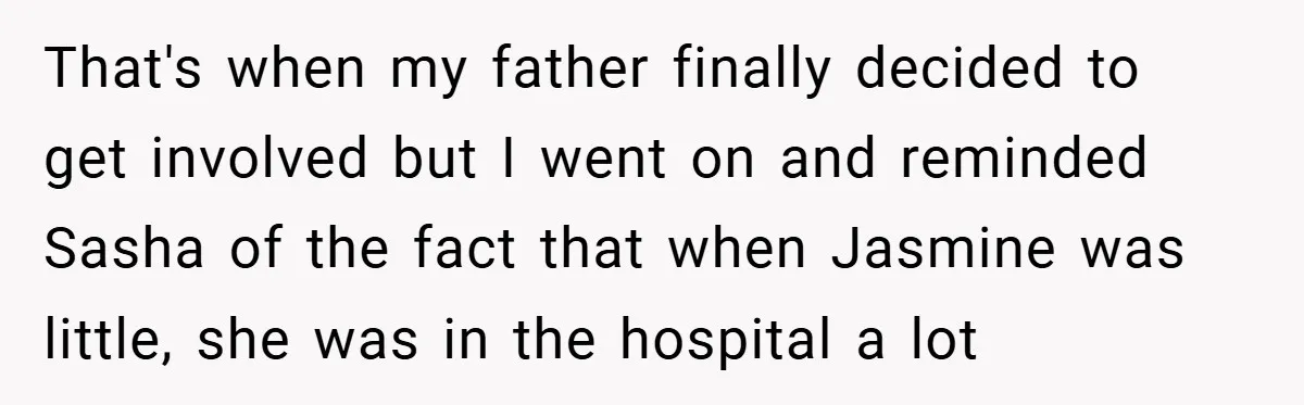 That's when my father finally decided to get involved but I went on and reminded Sasha of the fact that when Jasmine was little, she was in the hospital a...