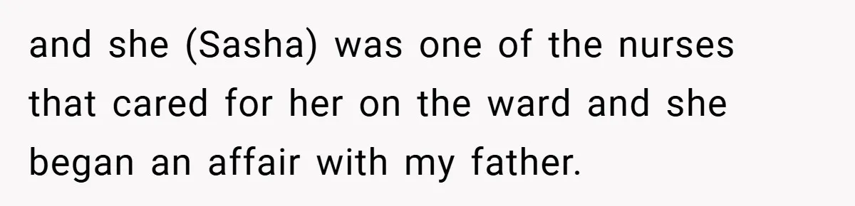 and she (Sasha) was one of the nurses that cared for her on the ward and she began an affair with my father.