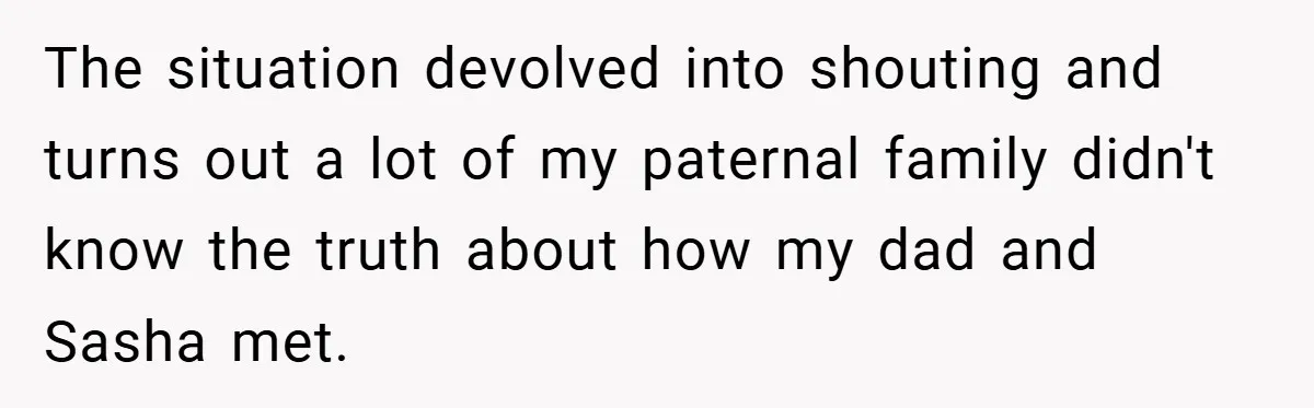 The situation devolved into shouting and turns out a lot of my paternal family didn't know the truth about how my dad and Sasha met.