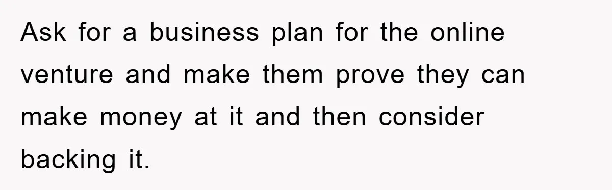 Ask for a business plan for the online venture and make them prove they can make money at it and then consider backing it.