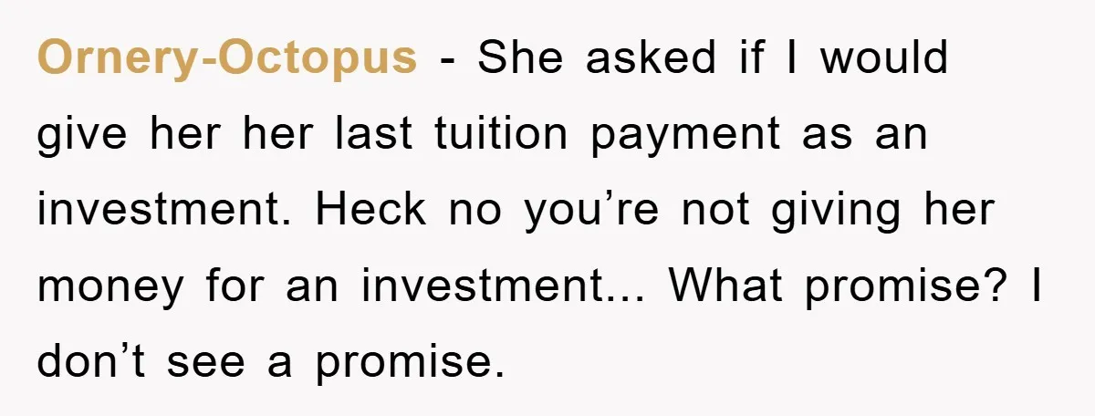 Ornery-Octopus - She asked if I would give her her last tuition payment as an investment. Heck no you’re not giving her money for an investment... What promise? I don’t...