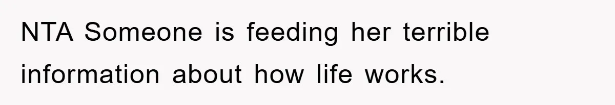 NTA Someone is feeding her terrible information about how life works.
