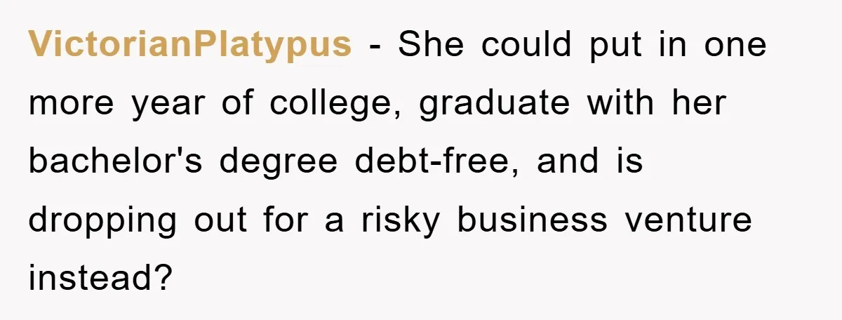 VictorianPlatypus - She could put in one more year of college, graduate with her bachelor's degree debt-free, and is dropping out for a risky business venture instead?
