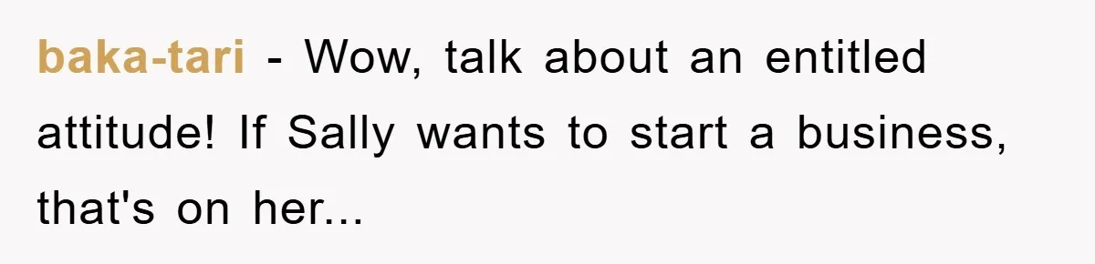 baka-tari - Wow, talk about an entitled attitude! If Sally wants to start a business, that's on her...