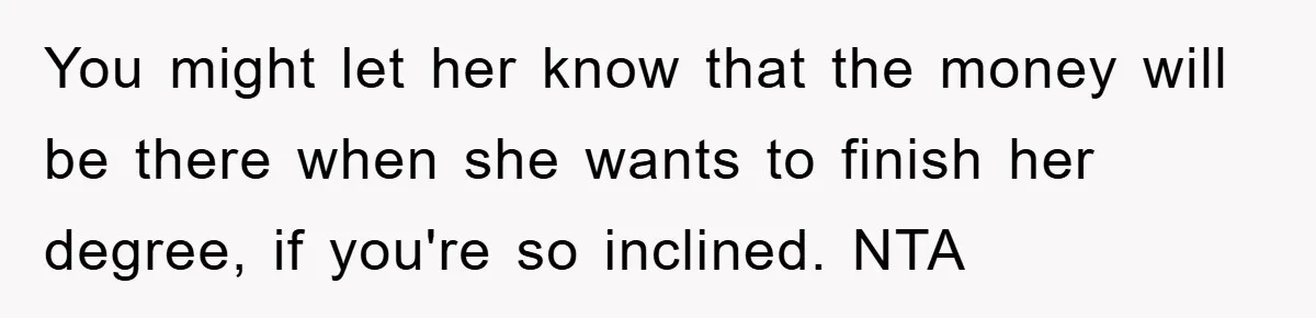 You might let her know that the money will be there when she wants to finish her degree, if you're so inclined. NTA
