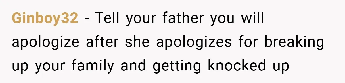 Ginboy32 − Tell your father you will apologize after she apologizes for breaking up your family and getting knocked up