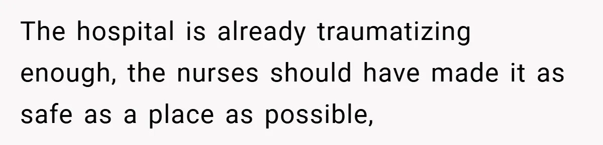 The hospital is already traumatizing enough, the nurses should have made it as safe as a place as possible,