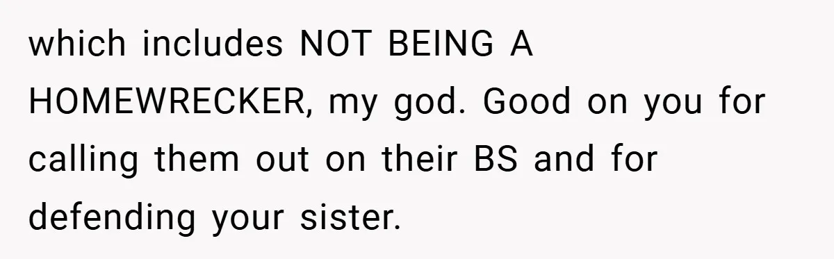 which includes NOT BEING A HOMEWRECKER, my god. Good on you for calling them out on their BS and for defending your sister.