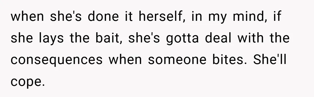 when she's done it herself, in my mind, if she lays the bait, she's gotta deal with the consequences when someone bites. She'll cope.