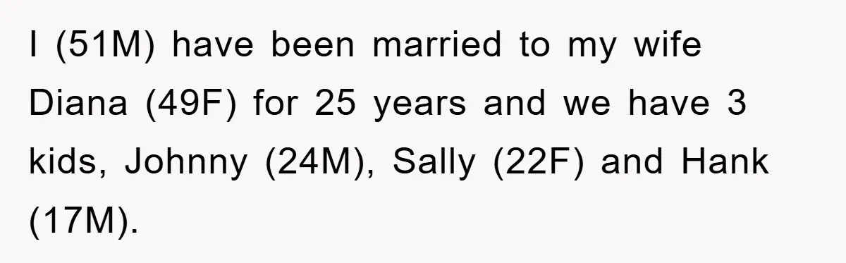 I (51M) have been married to my wife Diana (49F) for 25 years and we have 3 kids, Johnny (24M), Sally (22F) and Hank (17M).