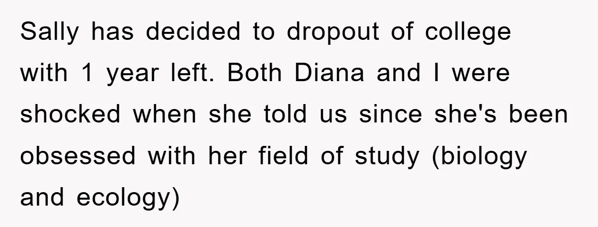 Sally has decided to dropout of college with 1 year left. Both Diana and I were shocked when she told us since she's been obsessed with her field of study...