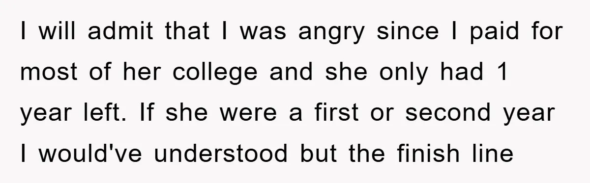 I will admit that I was angry since I paid for most of her college and she only had 1 year left. If she were a first or second year...