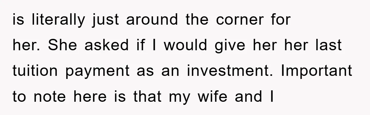 is literally just around the corner for her. She asked if I would give her her last tuition payment as an investment. Important to note here is that my wife...