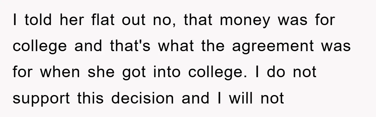 I told her flat out no, that money was for college and that's what the agreement was for when she got into college. I do not support this decision and...
