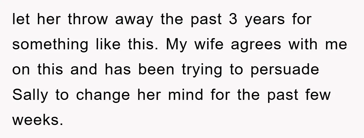 let her throw away the past 3 years for something like this. My wife agrees with me on this and has been trying to persuade Sally to change her mind...