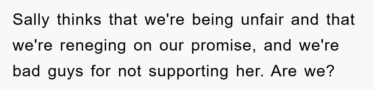 Sally thinks that we're being unfair and that we're reneging on our promise, and we're bad guys for not supporting her. Are we?
