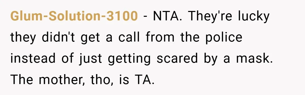 Glum-Solution-3100 − NTA. They're lucky they didn't get a call from the police instead of just getting scared by a mask. The mother, tho, is TA.