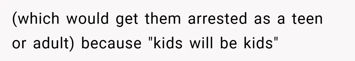 (which would get them arrested as a teen or adult) because "kids will be kids"