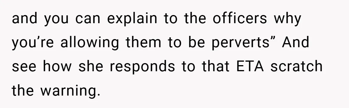 and you can explain to the officers why you’re allowing them to be perverts” And see how she responds to that ETA scratch the warning.