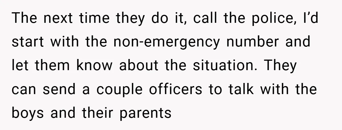 The next time they do it, call the police, I’d start with the non-emergency number and let them know about the situation. They can send a couple officers to talk...