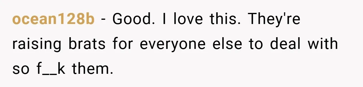 ocean128b − Good. I love this. They're raising brats for everyone else to deal with so f__k them.