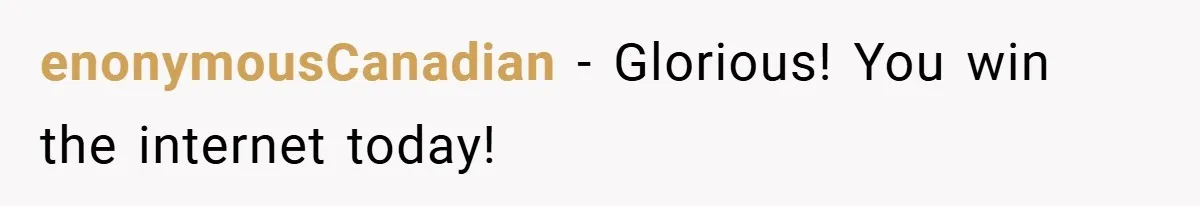 enonymousCanadian − Glorious! You win the internet today!