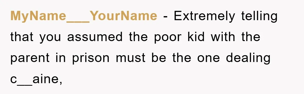 Parents Allow Teen Party, Then Scapegoat a Poor Kid When Drugs Appear MyName___YourName - Extremely telling that you assumed the poor kid with the parent in prison must be the one dealing c__aine,