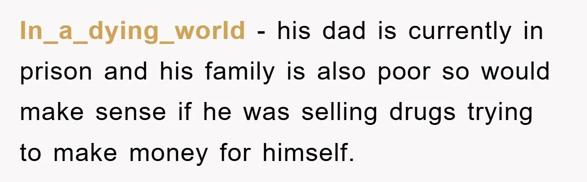 Parents Allow Teen Party, Then Scapegoat a Poor Kid When Drugs Appear In_a_dying_world - his dad is currently in prison and his family is also poor so would make sense if he was selling drugs trying to make money for himself.