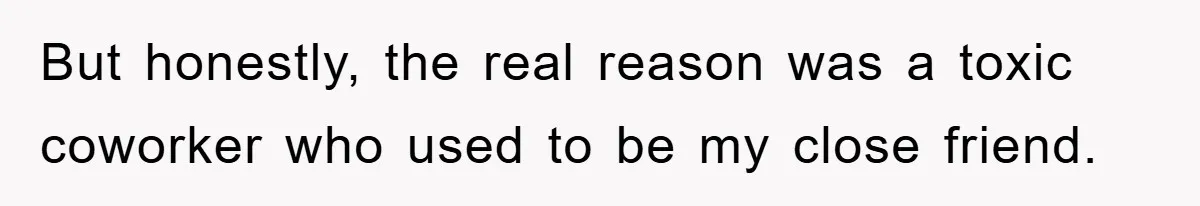 But honestly, the real reason was a toxic coworker who used to be my close friend.