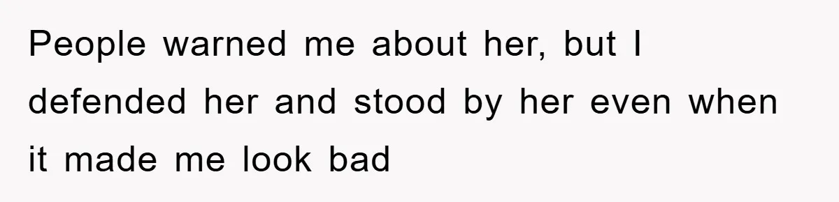 People warned me about her, but I defended her and stood by her even when it made me look bad